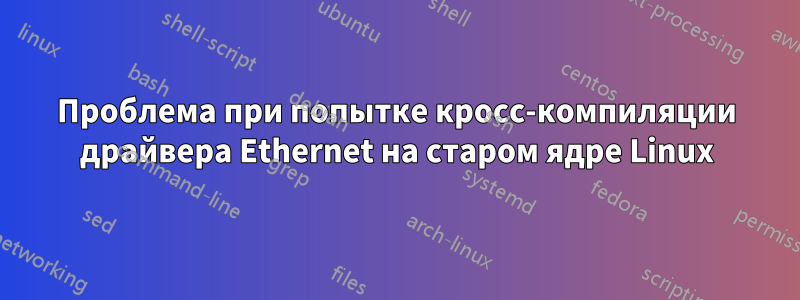 Проблема при попытке кросс-компиляции драйвера Ethernet на старом ядре Linux