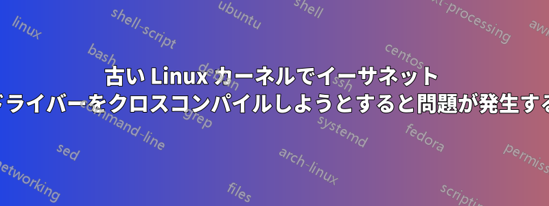 古い Linux カーネルでイーサネット ドライバーをクロスコンパイルしようとすると問題が発生する