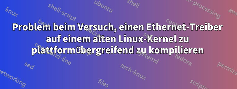 Problem beim Versuch, einen Ethernet-Treiber auf einem alten Linux-Kernel zu plattformübergreifend zu kompilieren