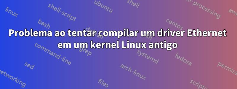 Problema ao tentar compilar um driver Ethernet em um kernel Linux antigo