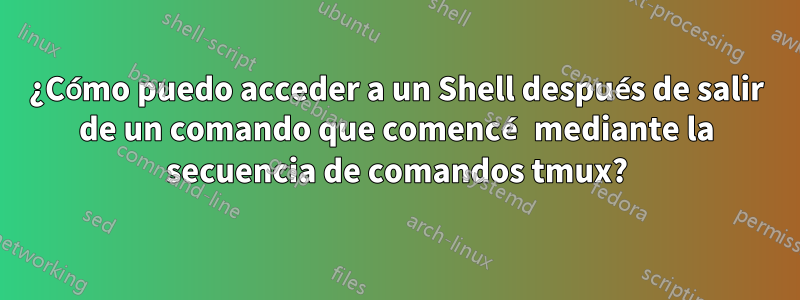 ¿Cómo puedo acceder a un Shell después de salir de un comando que comencé mediante la secuencia de comandos tmux?