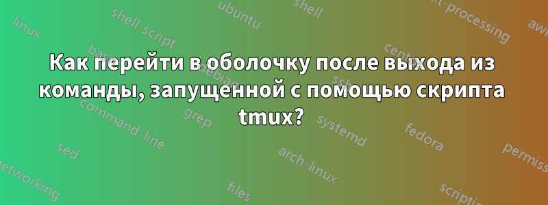 Как перейти в оболочку после выхода из команды, запущенной с помощью скрипта tmux?