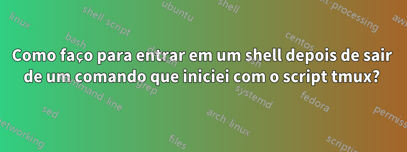 Como faço para entrar em um shell depois de sair de um comando que iniciei com o script tmux?