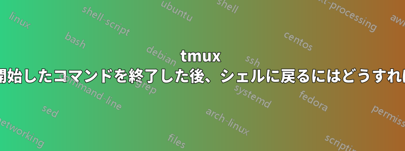 tmux スクリプトで開始したコマンドを終了した後、シェルに戻るにはどうすればよいですか?