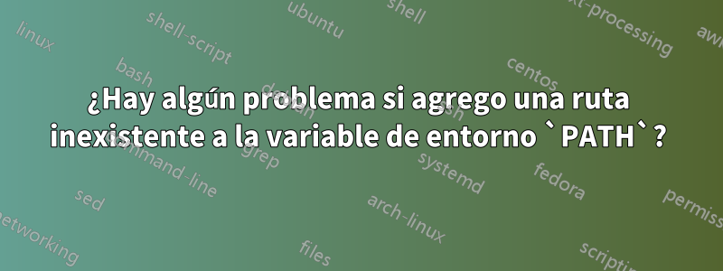 ¿Hay algún problema si agrego una ruta inexistente a la variable de entorno `PATH`?