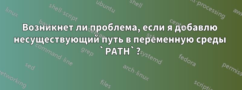 Возникнет ли проблема, если я добавлю несуществующий путь в переменную среды `PATH`?