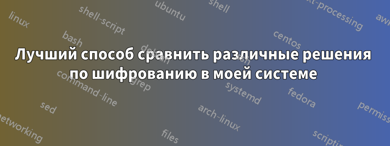 Лучший способ сравнить различные решения по шифрованию в моей системе