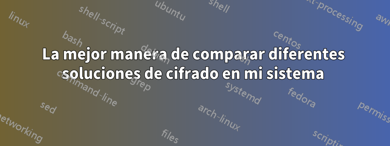 La mejor manera de comparar diferentes soluciones de cifrado en mi sistema