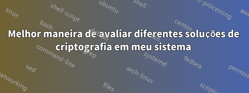 Melhor maneira de avaliar diferentes soluções de criptografia em meu sistema