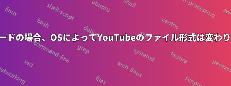 ダウンロードの場合、OSによってYouTubeのファイル形式は変わりますか？