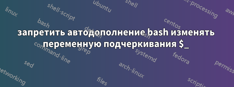 запретить автодополнение bash изменять переменную подчеркивания $_