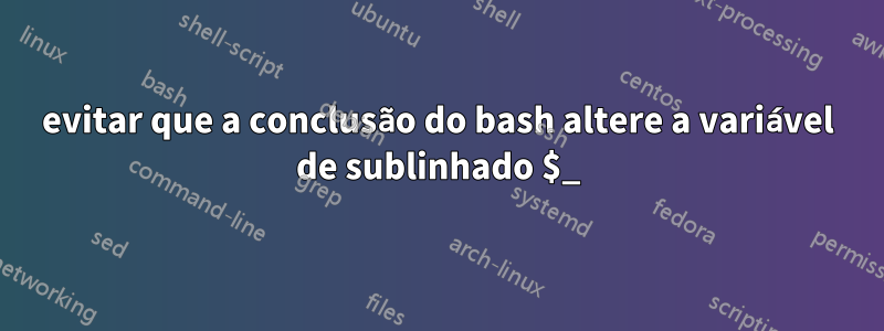 evitar que a conclusão do bash altere a variável de sublinhado $_