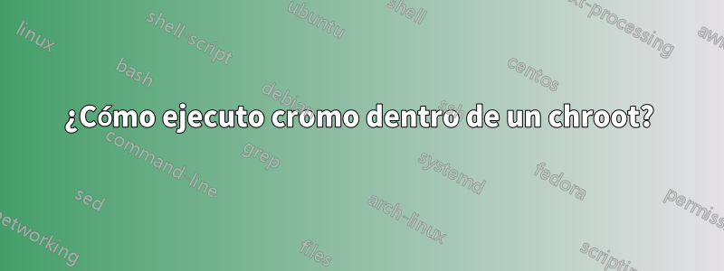¿Cómo ejecuto cromo dentro de un chroot?