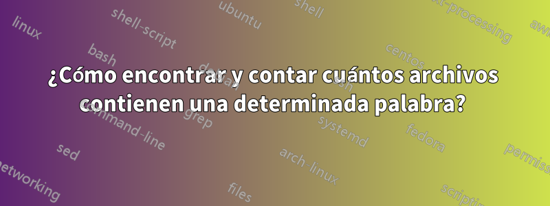 ¿Cómo encontrar y contar cuántos archivos contienen una determinada palabra?