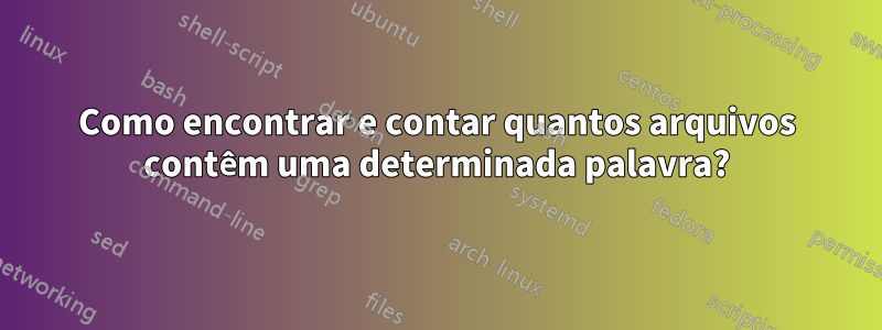 Como encontrar e contar quantos arquivos contêm uma determinada palavra?