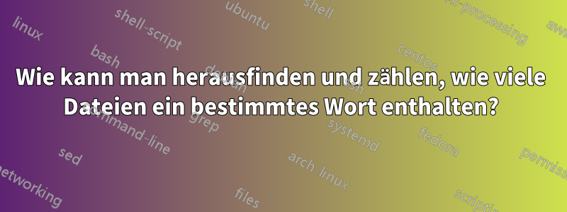 Wie kann man herausfinden und zählen, wie viele Dateien ein bestimmtes Wort enthalten?