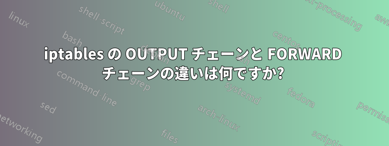 iptables の OUTPUT チェーンと FORWARD チェーンの違いは何ですか?