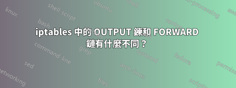 iptables 中的 OUTPUT 鍊和 FORWARD 鏈有什麼不同？
