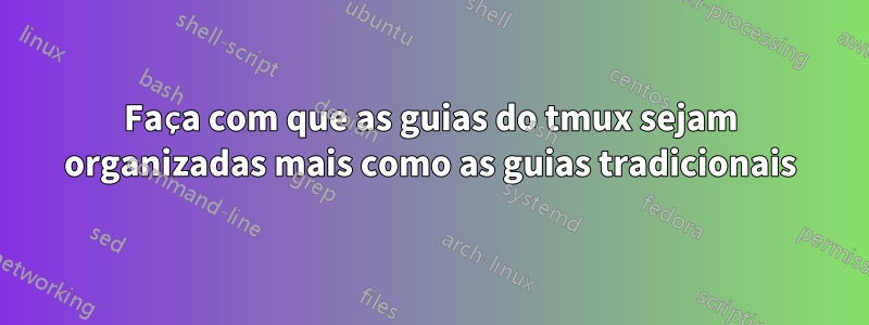 Faça com que as guias do tmux sejam organizadas mais como as guias tradicionais