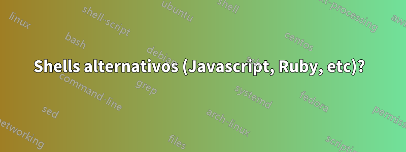 Shells alternativos (Javascript, Ruby, etc)? 