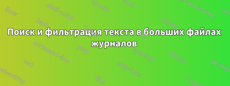 Поиск и фильтрация текста в больших файлах журналов