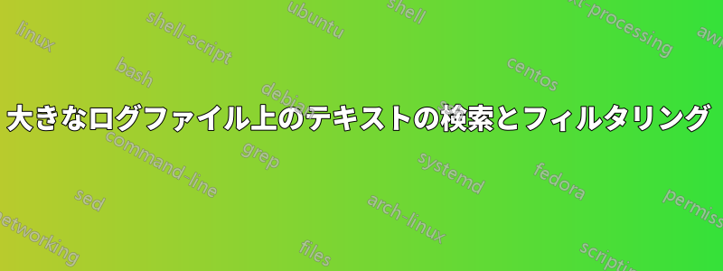 大きなログファイル上のテキストの検索とフィルタリング