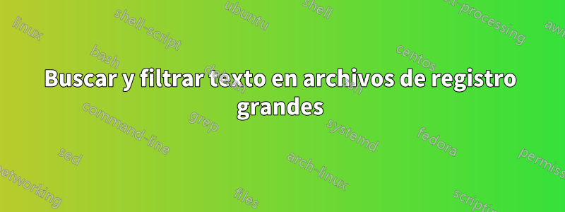 Buscar y filtrar texto en archivos de registro grandes