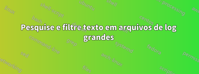 Pesquise e filtre texto em arquivos de log grandes