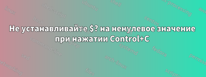 Не устанавливайте $? на ненулевое значение при нажатии Control+C