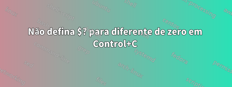 Não defina $? para diferente de zero em Control+C