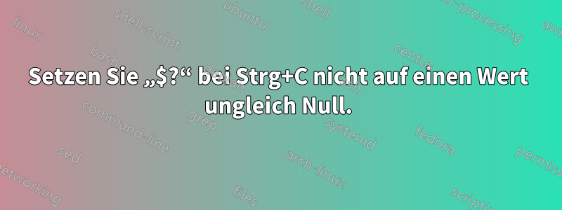 Setzen Sie „$?“ bei Strg+C nicht auf einen Wert ungleich Null.