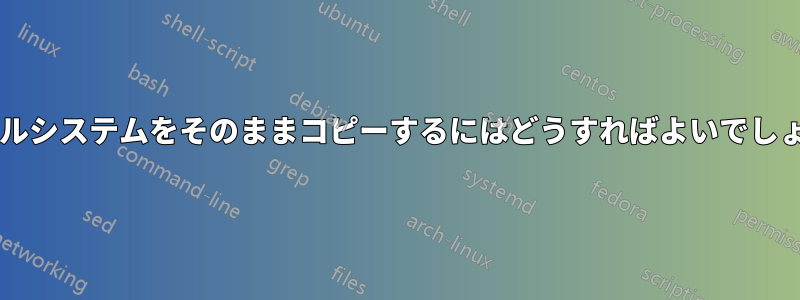 ファイルシステムをそのままコピーするにはどうすればよいでしょうか?