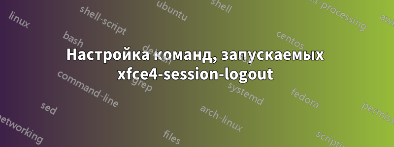Настройка команд, запускаемых xfce4-session-logout
