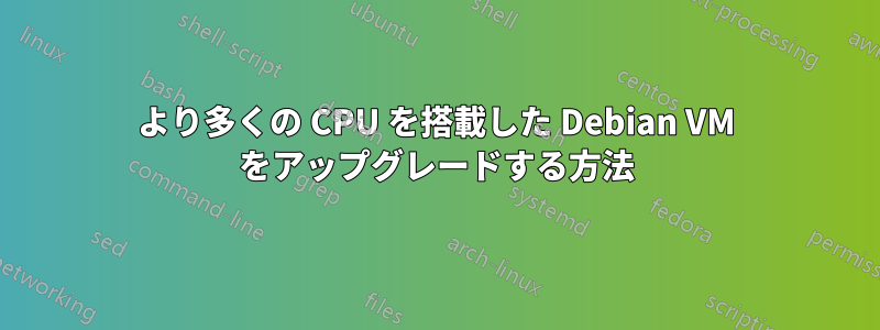 より多くの CPU を搭載した Debian VM をアップグレードする方法