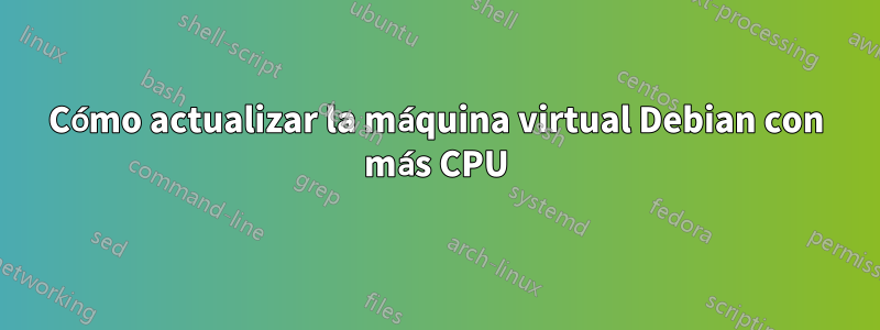 Cómo actualizar la máquina virtual Debian con más CPU