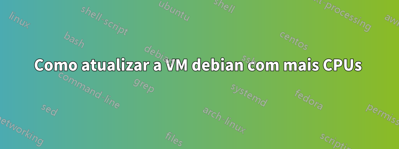 Como atualizar a VM debian com mais CPUs