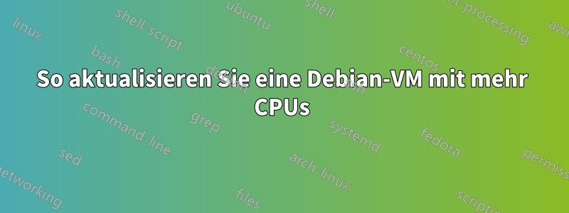 So aktualisieren Sie eine Debian-VM mit mehr CPUs