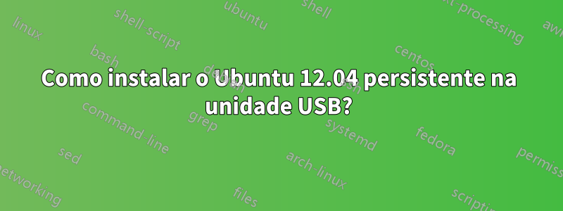 Como instalar o Ubuntu 12.04 persistente na unidade USB?