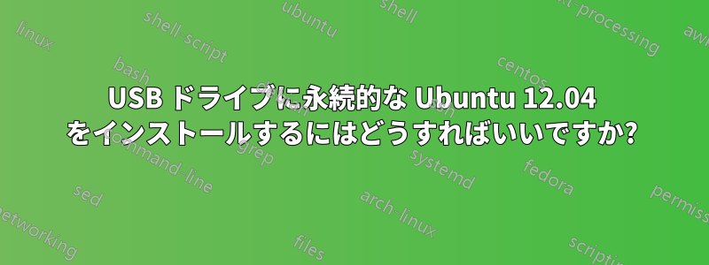 USB ドライブに永続的な Ubuntu 12.04 をインストールするにはどうすればいいですか?