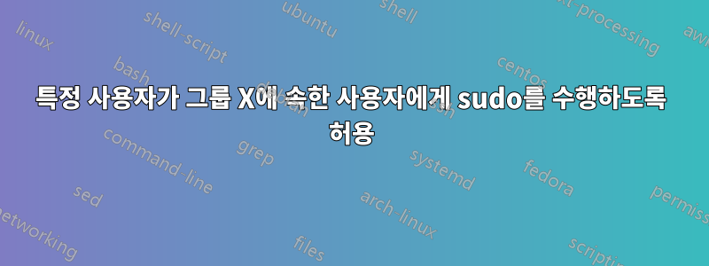특정 사용자가 그룹 X에 속한 사용자에게 sudo를 수행하도록 허용