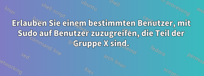 Erlauben Sie einem bestimmten Benutzer, mit Sudo auf Benutzer zuzugreifen, die Teil der Gruppe X sind.