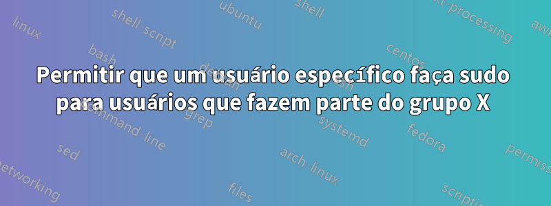 Permitir que um usuário específico faça sudo para usuários que fazem parte do grupo X