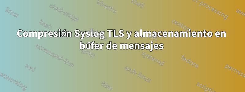 Compresión Syslog TLS y almacenamiento en búfer de mensajes