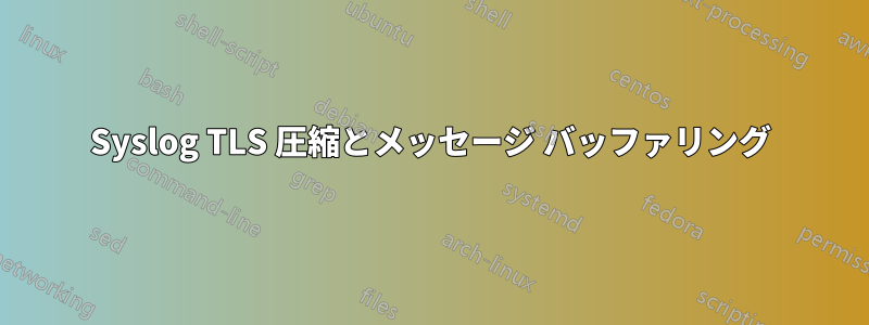 Syslog TLS 圧縮とメッセージ バッファリング