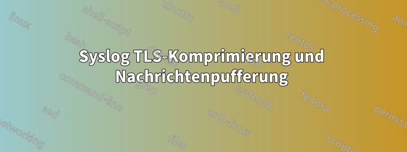 Syslog TLS-Komprimierung und Nachrichtenpufferung
