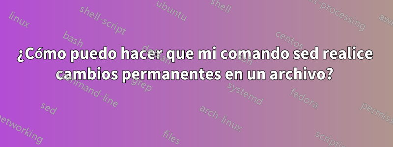 ¿Cómo puedo hacer que mi comando sed realice cambios permanentes en un archivo?