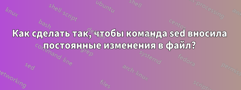 Как сделать так, чтобы команда sed вносила постоянные изменения в файл?