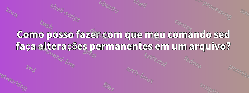 Como posso fazer com que meu comando sed faça alterações permanentes em um arquivo?