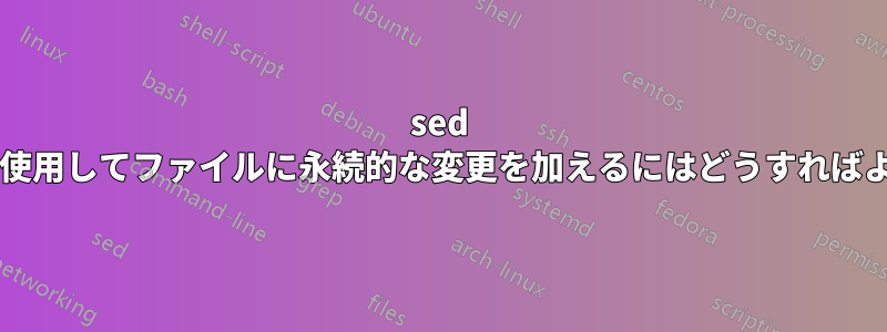 sed コマンドを使用してファイルに永続的な変更を加えるにはどうすればよいですか?
