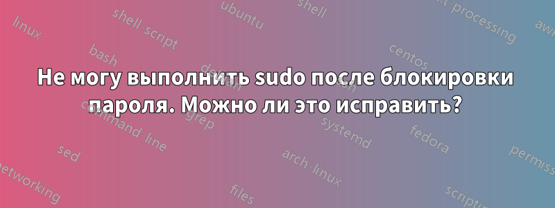 Не могу выполнить sudo после блокировки пароля. Можно ли это исправить?